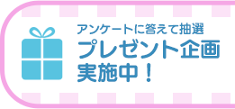 アンケートに答えて抽選プレゼント企画実施中！